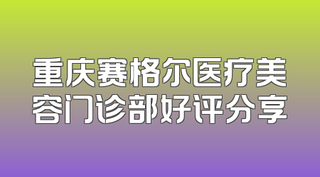 重庆赛格尔医疗美容门诊部好评分享