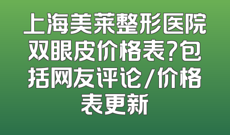 上海美莱整形医院双眼皮价格表？包括网友评论/价格表更新