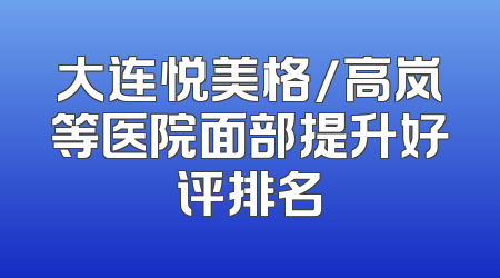 大连悦美格/高岚等医院面部提升好评排名