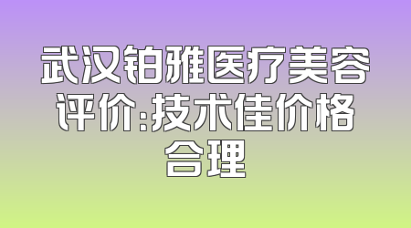 武汉铂雅医疗美容评价：技术佳价格合理