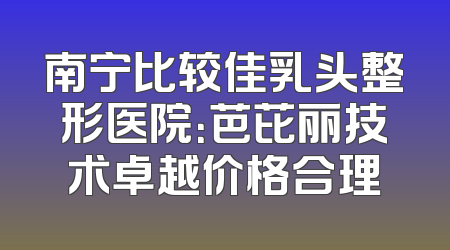 南宁比较佳乳头整形医院：芭芘丽技术卓越价格合理