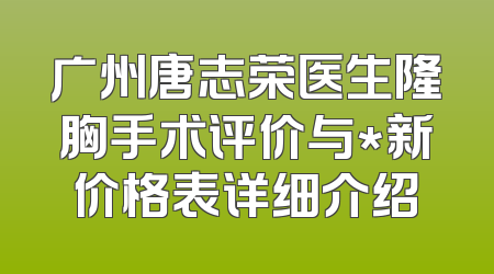 广州唐志荣医生隆胸手术评价与*新价格表详细介绍