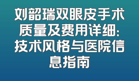 刘韶瑞双眼皮手术质量及费用详细：技术风格与医院信息指南