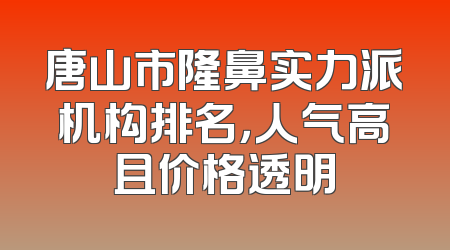 唐山市隆鼻实力派机构排名，人气高且价格透明