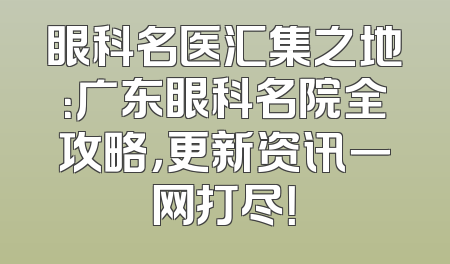 眼科名医汇集之地：广东眼科名院全攻略，更新资讯一网打尽！