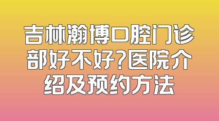 吉林瀚博口腔门诊部好不好？医院介绍及预约方法