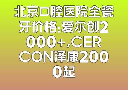 北京口腔医院全瓷牙价格：爱尔创2000+，CERCON泽康2000起