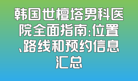 韩国世檀塔男科医院全面指南：位置、路线和预约信息汇总
