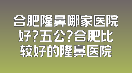 合肥隆鼻哪家医院好？五公？合肥比较好的隆鼻医院