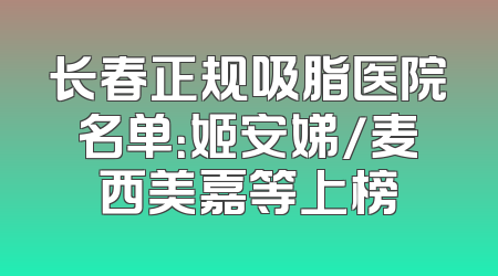 长春正规吸脂医院名单：姬安娣/麦西美嘉等上榜