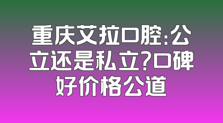 重庆艾拉口腔：公立还是私立？口碑好价格公道
