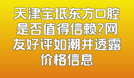 天津宝坻东方口腔是否值得信赖？网友好评如潮并透露价格信息
