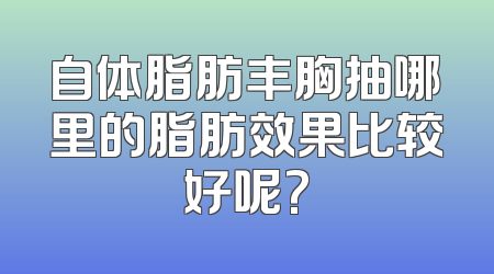 自体脂肪丰胸抽哪里的脂肪效果比较好呢?