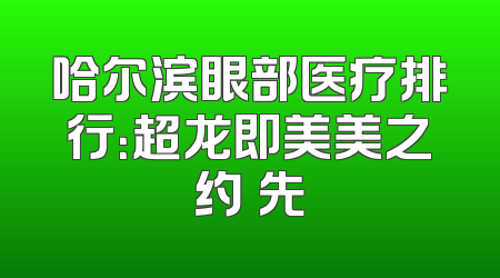 哈尔滨眼部医疗排行：超龙即美美之约領先
