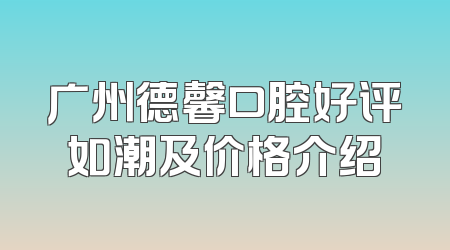 广州德馨口腔好评如潮及价格介绍
