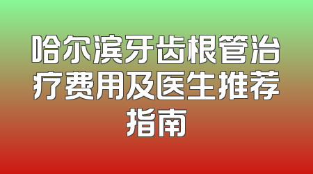 哈尔滨牙齿根管治疗费用及医生推荐指南