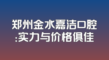 郑州金水嘉洁口腔：实力与价格俱佳