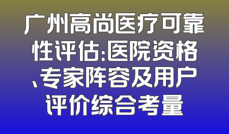 广州高尚医疗可靠性评估：医院资格、专家阵容及用户评价综合考量