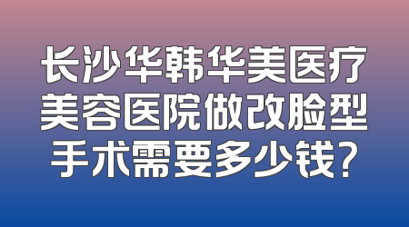 长沙华韩华美医疗美容医院做改脸型手术需要多少钱？