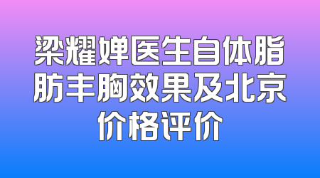 梁耀婵医生自体脂肪丰胸效果及北京价格评价