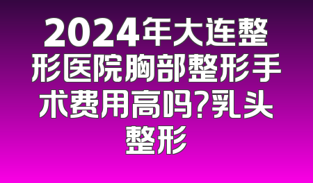2024年大连整形医院胸部整形手术费用高吗？乳头整形