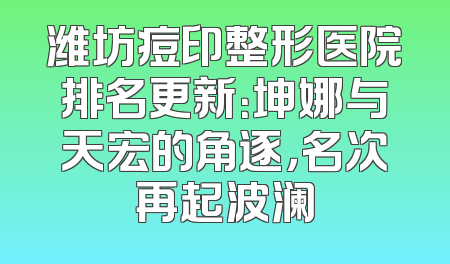 潍坊痘印整形医院排名更新：坤娜与天宏的角逐，名次再起波澜