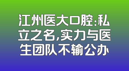 江州医大口腔：私立之名，实力与医生团队不输公办
