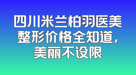 四川米兰柏羽医美整形价格全知道，美丽不设限
