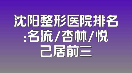 沈阳整形医院排名：名流/杏林/悦己居前三