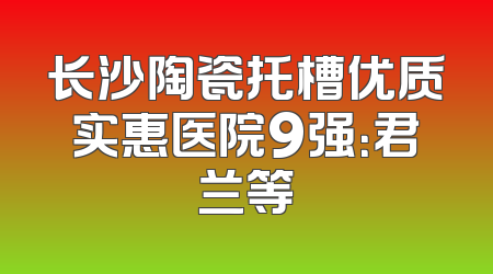 长沙陶瓷托槽优质实惠医院9强：君兰等