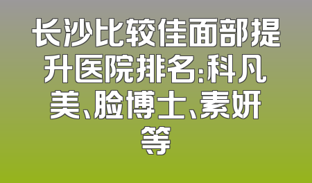 长沙比较佳面部提升医院排名：科凡美、脸博士、素妍等