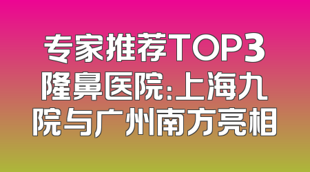 专家推荐TOP3隆鼻医院：上海九院与广州南方亮相