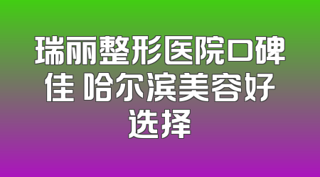 瑞丽整形医院口碑佳 哈尔滨美容好选择