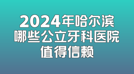 2024年哈尔滨哪些公立牙科医院值得信赖