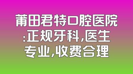莆田君特口腔医院：正规牙科，医生专业，收费合理
