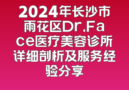 2024年长沙市雨花区Dr.Face医疗美容诊所详细剖析及服务经验分享