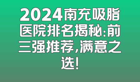 2024南充吸脂医院排名揭秘：前三强推荐，满意之选！