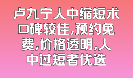 卢九宁人中缩短术口碑较佳，预约免费，价格透明，人中过短者优选
