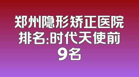 郑州隐形矫正医院排名：时代天使前9名