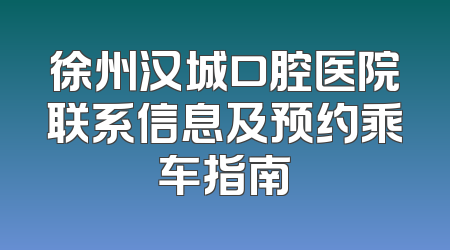 徐州汉城口腔医院联系信息及预约乘车指南