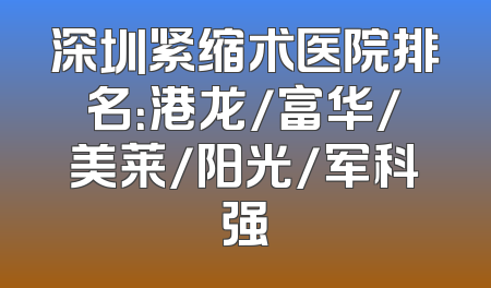 深圳紧缩术医院排名：港龙/富华/美莱/阳光/军科强