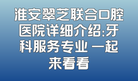 淮安翠芝联合口腔医院详细介绍：牙科服务专业 一起来看看