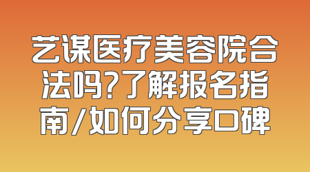 艺谋医疗美容院合法吗？了解报名指南/如何分享口碑