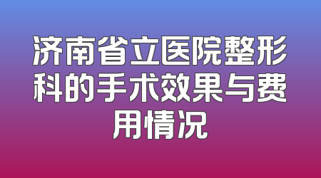 济南省立医院整形科的手术效果与费用情况