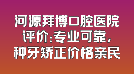 河源拜博口腔医院评价：专业可靠，种牙矫正价格亲民