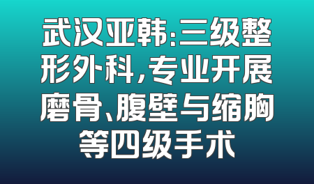 武汉亚韩：三级整形外科，专业开展磨骨、腹壁与缩胸等四级手术