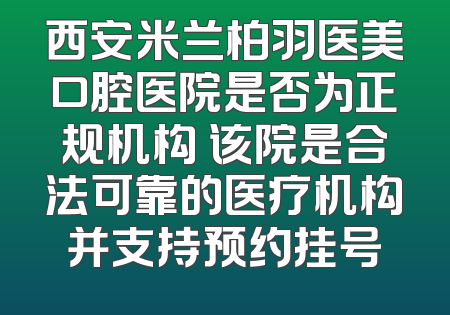 西安米兰柏羽医美口腔医院是否为正规机构 该院是合法可靠的医疗机构并支持预约挂号