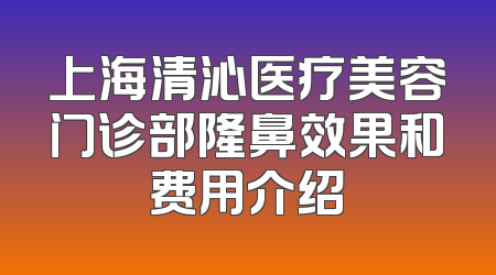 上海清沁医疗美容门诊部隆鼻效果和费用介绍