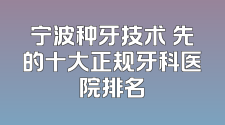 宁波种牙技术領先的十大正规牙科医院排名