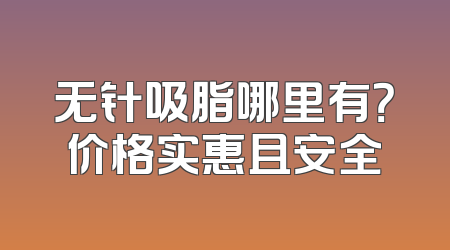 无针吸脂哪里有？价格实惠且安全